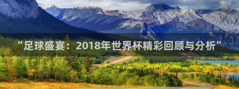 世界杯16强赛程表:“足球盛宴:2018年世界杯精彩回顾与分析”